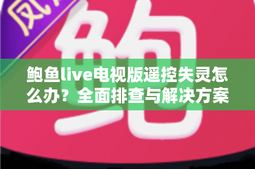 鲍鱼live电视版遥控失灵怎么办？全面排查与解决方案指南