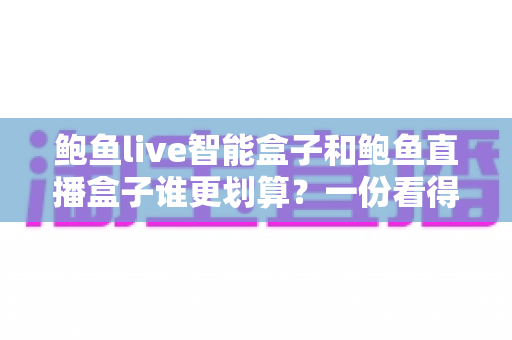 鲍鱼live智能盒子和鲍鱼直播盒子谁更划算？一份看得懂、用得上的性价比深度对比指南