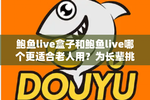鲍鱼live盒子和鲍鱼live哪个更适合老人用？为长辈挑选观影方案的全面指南