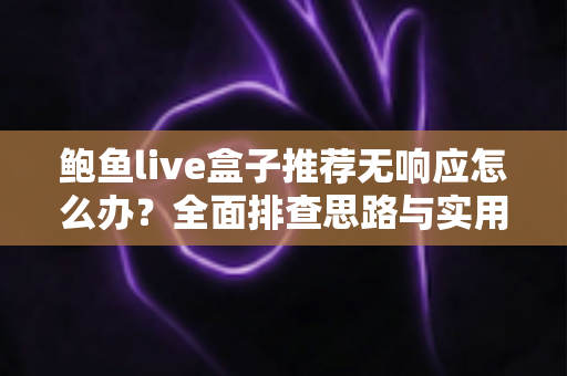 鲍鱼live盒子推荐无响应怎么办？全面排查思路与实用解决方案一文讲透