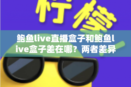 鲍鱼live直播盒子和鲍鱼live盒子差在哪？两者差异全解析与选购指南