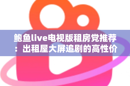 鲍鱼live电视版租房党推荐：出租屋大屏追剧的高性价比观影指南