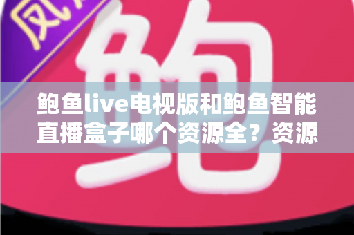 鲍鱼live电视版和鲍鱼智能直播盒子哪个资源全?资源对比与选购指南一文讲透 鲍鱼live电视版和鲍鱼智能直播盒子哪个资源全?资源对比与选购指南一文讲透