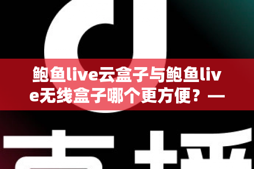 鲍鱼live云盒子与鲍鱼live无线盒子哪个更方便？——多维度实用对比指南
