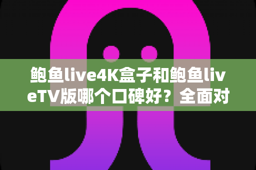 鲍鱼live4K盒子和鲍鱼liveTV版哪个口碑好?全面对比解析与选购指南 鲍鱼live4K盒子和鲍鱼liveTV版哪个口碑好?全面对比解析与选购指南