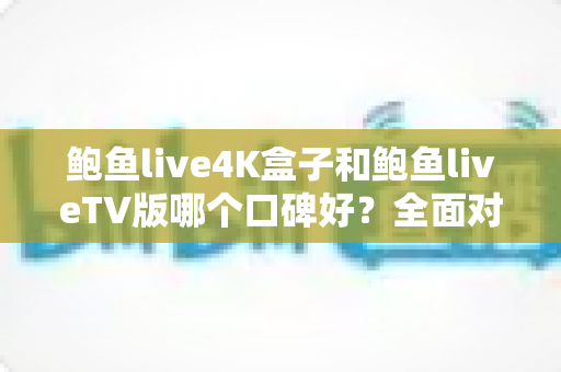 鲍鱼live4K盒子和鲍鱼liveTV版哪个口碑好？全面对比解析与选购指南
