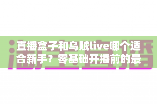 直播盒子和乌贼live哪个适合新手？零基础开播前的最全选择指南