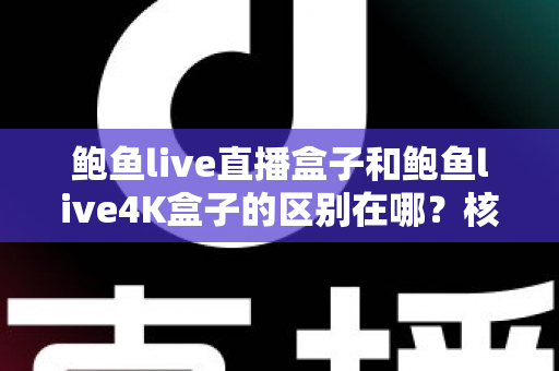 鲍鱼live直播盒子和鲍鱼live4K盒子的区别在哪?核心差异全解析与选购指南 鲍鱼live直播盒子和鲍鱼live4K盒子的区别在哪?核心差异全解析与选购指南