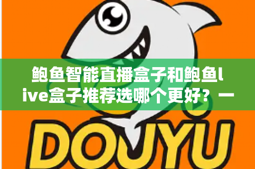 鲍鱼智能直播盒子和鲍鱼live盒子推荐选哪个更好?一文看懂差异与选购建议 鲍鱼智能直播盒子和鲍鱼live盒子推荐选哪个更好?一文看懂差异与选购建议