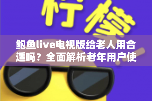 鲍鱼live电视版给老人用合适吗？全面解析老年用户使用体验、优缺点与实用建议