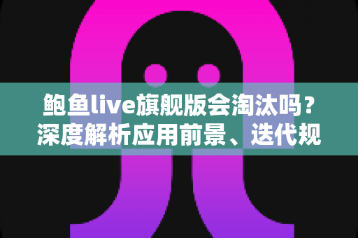 鲍鱼live旗舰版会淘汰吗？深度解析应用前景、迭代规律与用户最关心的问题