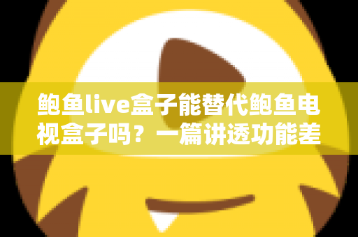 鲍鱼live盒子能替代鲍鱼电视盒子吗？一篇讲透功能差异与选购决策的深度指南