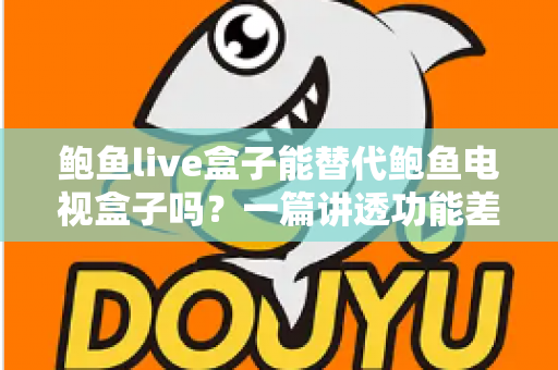 鲍鱼live盒子能替代鲍鱼电视盒子吗？一篇讲透功能差异与选购决策的深度指南