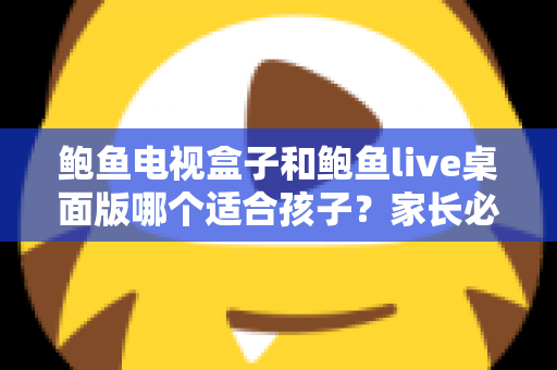 鲍鱼电视盒子和鲍鱼live桌面版哪个适合孩子?家长必看的完整选购与使用指南 鲍鱼电视盒子和鲍鱼live桌面版哪个适合孩子?家长必看的完整选购与使用指南