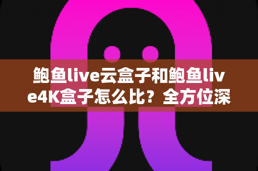 鲍鱼live云盒子和鲍鱼live4K盒子怎么比?全方位深度对比帮你选对不踩坑 鲍鱼live云盒子和鲍鱼live4K盒子怎么比?全方位深度对比帮你选对不踩坑