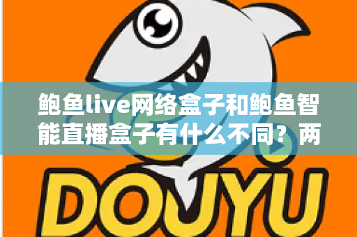 鲍鱼live网络盒子和鲍鱼智能直播盒子有什么不同？两款热门电视直播盒子全维度对比与选购指南