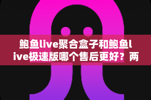鲍鱼live聚合盒子和鲍鱼live极速版哪个售后更好?两大版本售后服务深度对比全解析 鲍鱼live聚合盒子和鲍鱼live极速版哪个售后更好?两大版本售后服务深度对比全解析
