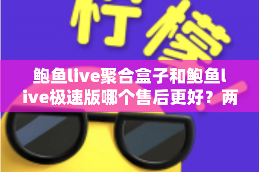 鲍鱼live聚合盒子和鲍鱼live极速版哪个售后更好？两大版本售后服务深度对比全解析