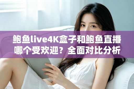 鲍鱼live4K盒子和鲍鱼直播哪个受欢迎？全面对比分析与选购指南