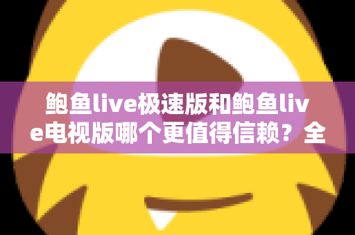 鲍鱼live极速版和鲍鱼live电视版哪个更值得信赖?全面深度对比帮你选对版本 鲍鱼live极速版和鲍鱼live电视版哪个更值得信赖?全面深度对比帮你选对版本