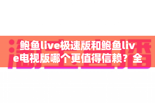 鲍鱼live极速版和鲍鱼live电视版哪个更值得信赖？全面深度对比帮你选对版本