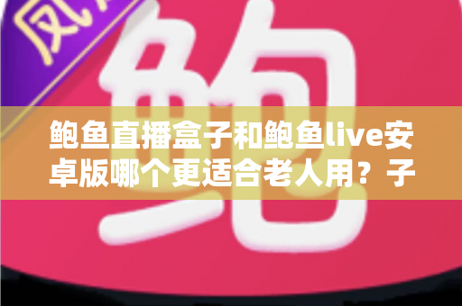 鲍鱼直播盒子和鲍鱼live安卓版哪个更适合老人用?子女必读的长辈观影设备选购与使用全攻略 鲍鱼直播盒子和鲍鱼live安卓版哪个更适合老人用?子女必读的长辈观影设备选购与使用全攻略