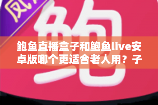 鲍鱼直播盒子和鲍鱼live安卓版哪个更适合老人用？子女必读的长辈观影设备选购与使用全攻略