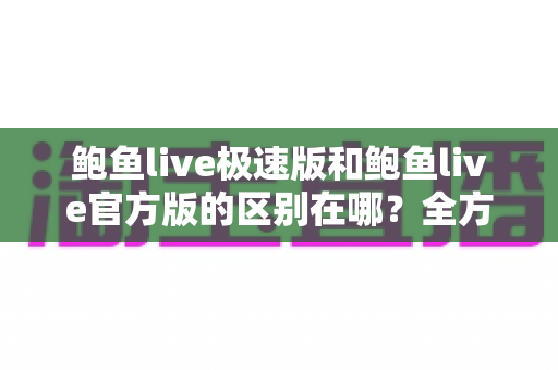 鲍鱼live极速版和鲍鱼live官方版的区别在哪?全方位对比解析与版本选择指南 鲍鱼live极速版和鲍鱼live官方版的区别在哪?全方位对比解析与版本选择指南
