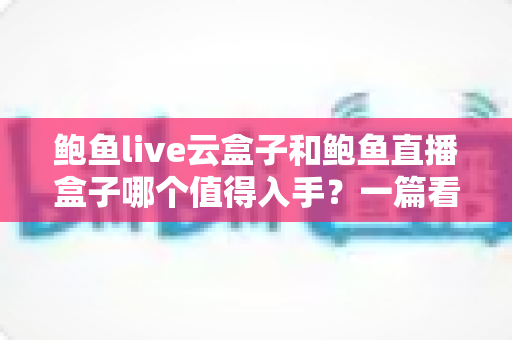 鲍鱼live云盒子和鲍鱼直播盒子哪个值得入手?一篇看懂区别、优缺点与选购建议的实用指南 鲍鱼live云盒子和鲍鱼直播盒子哪个值得入手?一篇看懂区别、优缺点与选购建议的实用指南