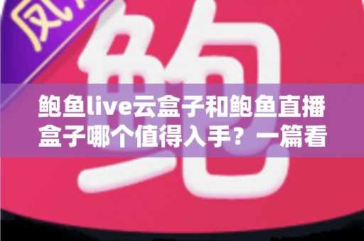 鲍鱼live云盒子和鲍鱼直播盒子哪个值得入手？一篇看懂区别、优缺点与选购建议的实用指南