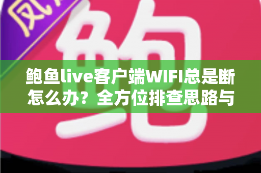 鲍鱼live客户端WIFI总是断怎么办？全方位排查思路与实用解决方案一学就会