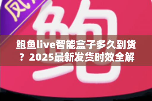 鲍鱼live智能盒子多久到货?2025最新发货时效全解析与收货指南 鲍鱼live智能盒子多久到货?2025最新发货时效全解析与收货指南