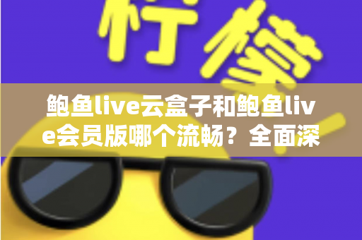 鲍鱼live云盒子和鲍鱼live会员版哪个流畅?全面深度对比与流畅度优化指南 鲍鱼live云盒子和鲍鱼live会员版哪个流畅?全面深度对比与流畅度优化指南