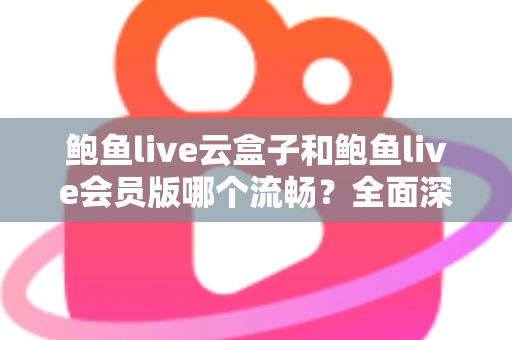 鲍鱼live云盒子和鲍鱼live会员版哪个流畅?全面深度对比与流畅度优化指南 鲍鱼live云盒子和鲍鱼live会员版哪个流畅?全面深度对比与流畅度优化指南