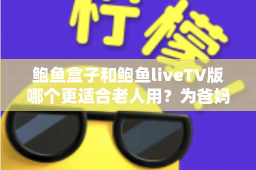 鲍鱼盒子和鲍鱼liveTV版哪个更适合老人用？为爸妈选对电视方案的完整实用指南