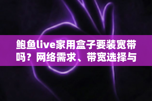 鲍鱼live家用盒子要装宽带吗?网络需求、带宽选择与安装准备全解析 鲍鱼live家用盒子要装宽带吗?网络需求、带宽选择与安装准备全解析