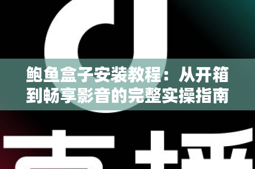 鲍鱼盒子安装教程:从开箱到畅享影音的完整实操指南(2025最新版) 鲍鱼盒子安装教程:从开箱到畅享影音的完整实操指南(2025最新版)