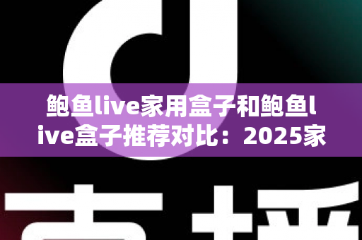 鲍鱼live家用盒子和鲍鱼live盒子推荐对比:2025家庭影音盒子选购全攻略,看完这篇不再纠结! 鲍鱼live家用盒子和鲍鱼live盒子推荐对比:2025家庭影音盒子选购全攻略,看完这篇不再纠结!