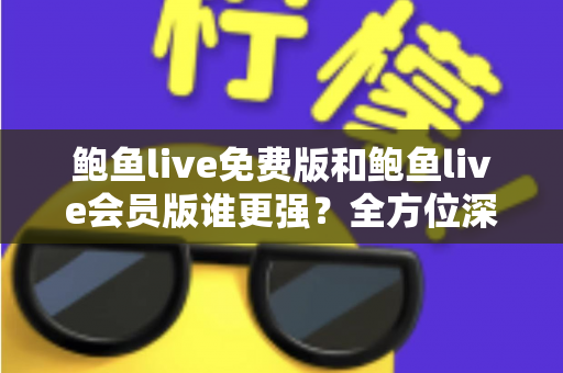 鲍鱼live免费版和鲍鱼live会员版谁更强？全方位深度对比帮你选出最适合自己的版本