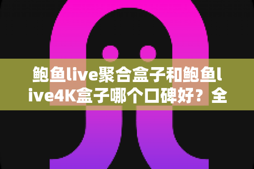 鲍鱼live聚合盒子和鲍鱼live4K盒子哪个口碑好?全网口碑深度对比与选购指南 鲍鱼live聚合盒子和鲍鱼live4K盒子哪个口碑好?全网口碑深度对比与选购指南