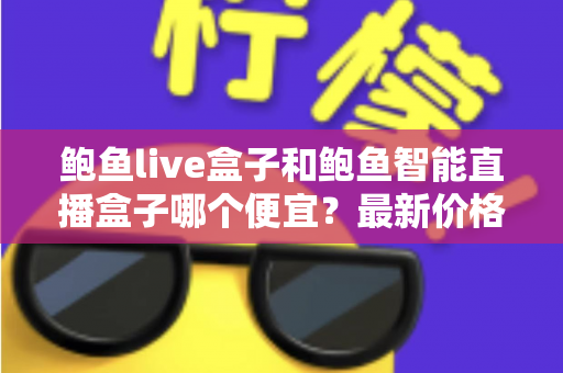 鲍鱼live盒子和鲍鱼智能直播盒子哪个便宜?最新价格对比与高性价比选购指南 鲍鱼live盒子和鲍鱼智能直播盒子哪个便宜?最新价格对比与高性价比选购指南