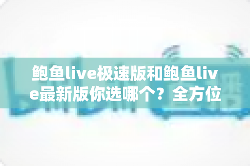 鲍鱼live极速版和鲍鱼live最新版你选哪个？全方位对比解析，帮你找到最适合自己的版本