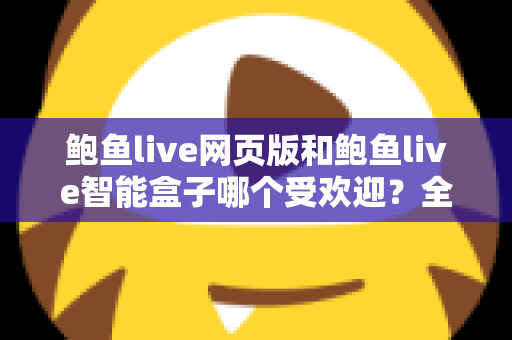 鲍鱼live网页版和鲍鱼live智能盒子哪个受欢迎？全方位深度对比解析助你做出最佳选择