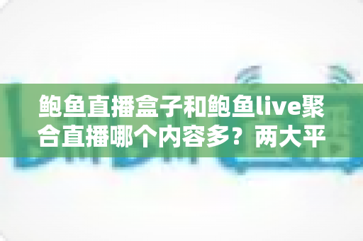 鲍鱼直播盒子和鲍鱼live聚合直播哪个内容多?两大平台内容丰富度全面对比与选择指南 鲍鱼直播盒子和鲍鱼live聚合直播哪个内容多?两大平台内容丰富度全面对比与选择指南