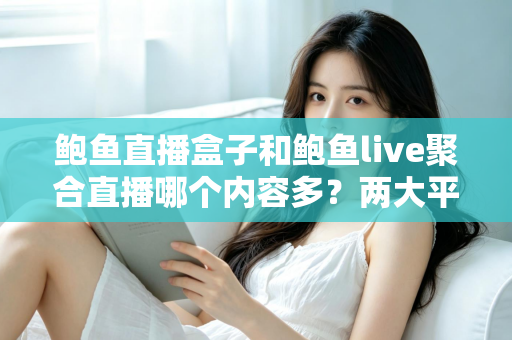 鲍鱼直播盒子和鲍鱼live聚合直播哪个内容多？两大平台内容丰富度全面对比与选择指南