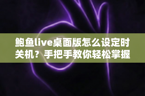 鲍鱼live桌面版怎么设定时关机？手把手教你轻松掌握定时关机技巧