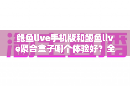 鲍鱼live手机版和鲍鱼live聚合盒子哪个体验好？全面对比评测帮你找到最适合自己的观看方式