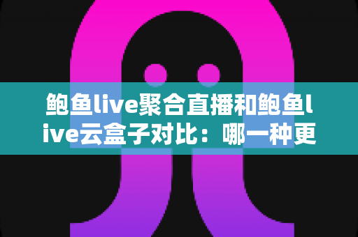 鲍鱼live聚合直播和鲍鱼live云盒子对比：哪一种更好用？深度解析与实用选购指南