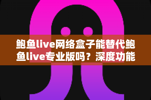 鲍鱼live网络盒子能替代鲍鱼live专业版吗?深度功能对比与选购避坑全指南 鲍鱼live网络盒子能替代鲍鱼live专业版吗?深度功能对比与选购避坑全指南