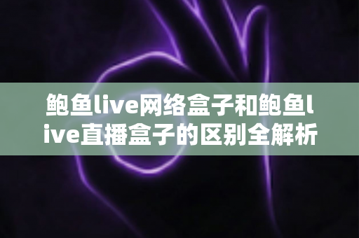 鲍鱼live网络盒子和鲍鱼live直播盒子的区别全解析：一文读懂两种盒子的功能差异与选购指南